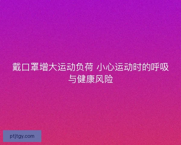 戴口罩增大运动负荷 小心运动时的呼吸与健康风险