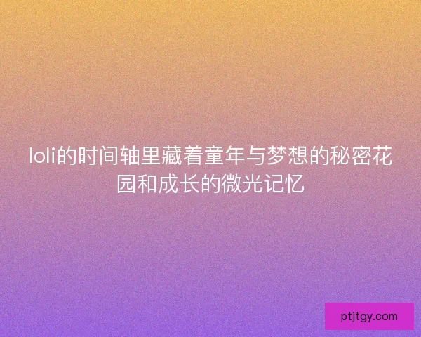 loli的时间轴里藏着童年与梦想的秘密花园和成长的微光记忆